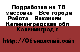 Подработка на ТВ-массовке - Все города Работа » Вакансии   . Калининградская обл.,Калининград г.